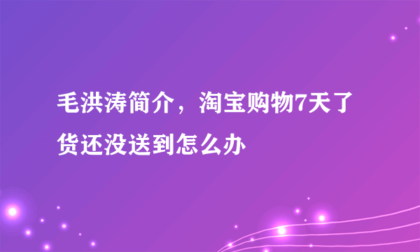 毛洪涛简介，淘宝购物7天了货还没送到怎么办