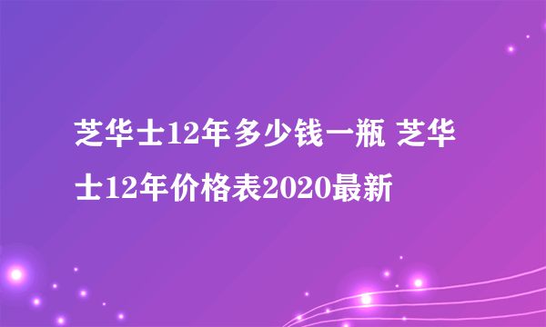 芝华士12年多少钱一瓶 芝华士12年价格表2020最新