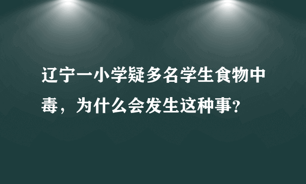 辽宁一小学疑多名学生食物中毒，为什么会发生这种事？