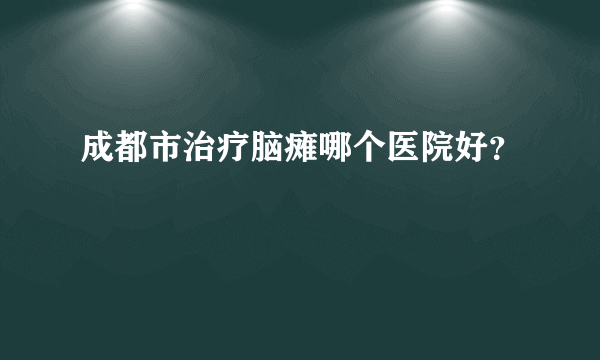 成都市治疗脑瘫哪个医院好？