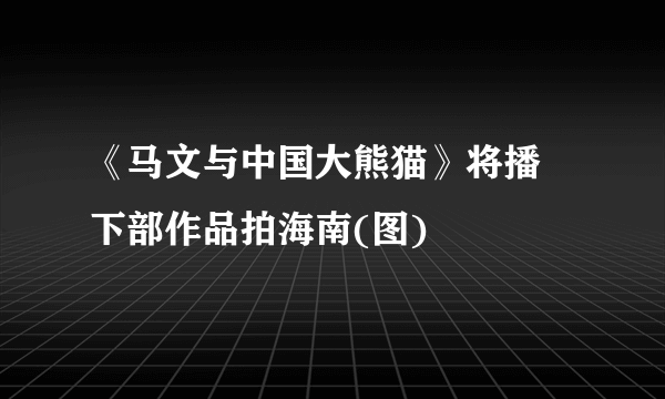 《马文与中国大熊猫》将播 下部作品拍海南(图)