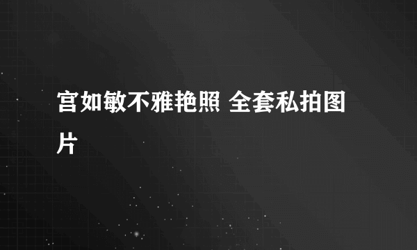 宫如敏不雅艳照 全套私拍图片