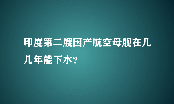 印度第二艘国产航空母舰在几几年能下水？