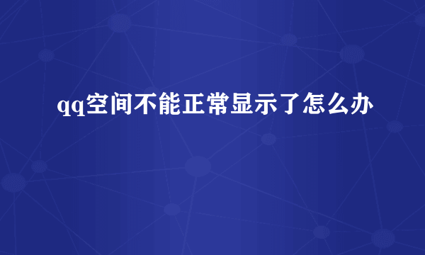 qq空间不能正常显示了怎么办