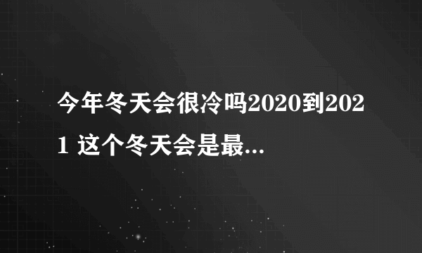 今年冬天会很冷吗2020到2021 这个冬天会是最冷得一年吗