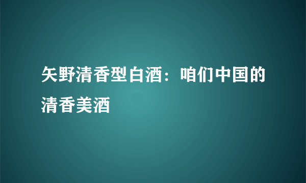 矢野清香型白酒：咱们中国的清香美酒