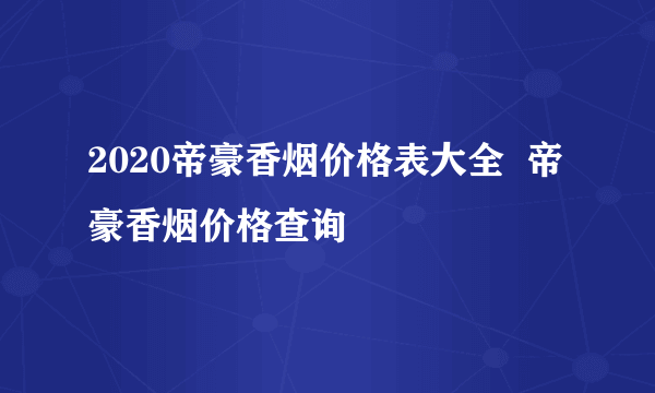 2020帝豪香烟价格表大全  帝豪香烟价格查询