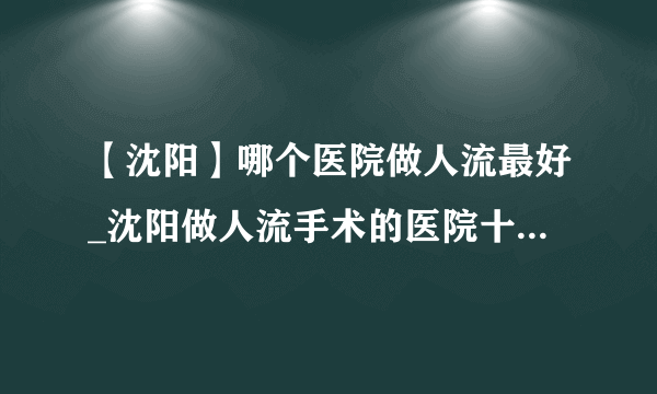 【沈阳】哪个医院做人流最好_沈阳做人流手术的医院十大排行？