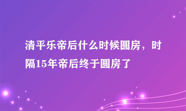 清平乐帝后什么时候圆房，时隔15年帝后终于圆房了