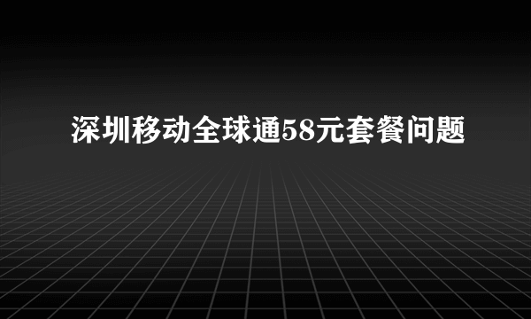 深圳移动全球通58元套餐问题