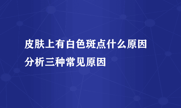 皮肤上有白色斑点什么原因 分析三种常见原因