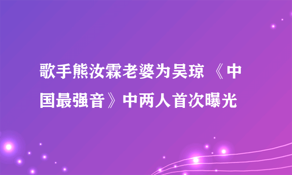 歌手熊汝霖老婆为吴琼 《中国最强音》中两人首次曝光