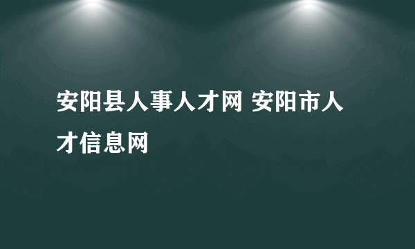 安阳县人事人才网 安阳市人才信息网