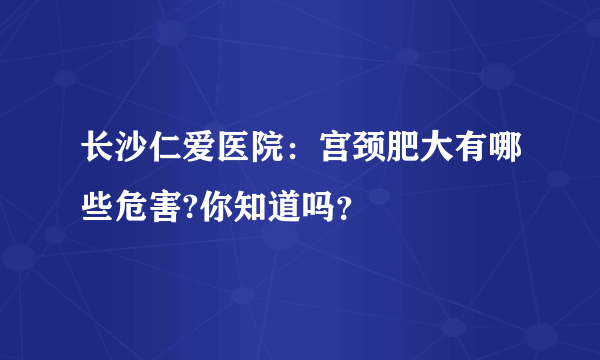 长沙仁爱医院：宫颈肥大有哪些危害?你知道吗？