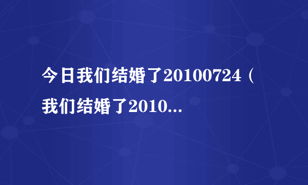 今日我们结婚了20100724（我们结婚了20100918）