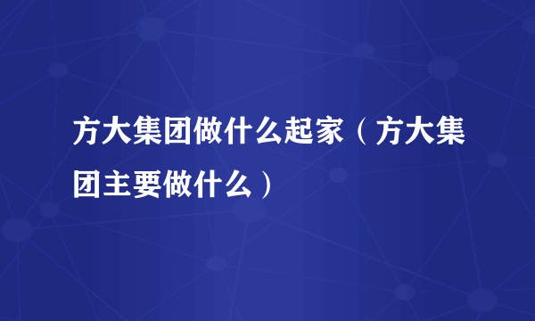 方大集团做什么起家（方大集团主要做什么）