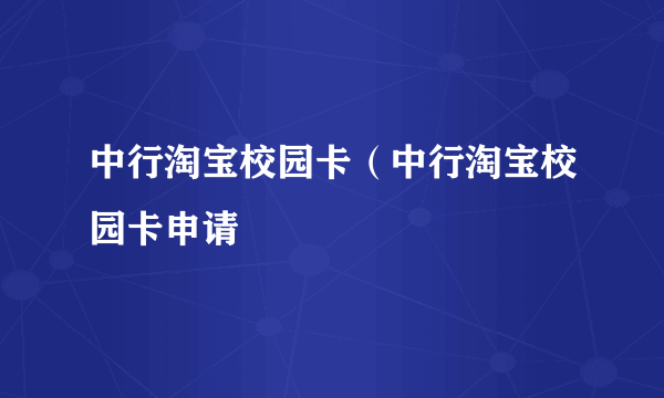 中行淘宝校园卡（中行淘宝校园卡申请