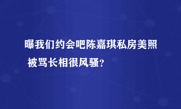 曝我们约会吧陈嘉琪私房美照 被骂长相很风骚？