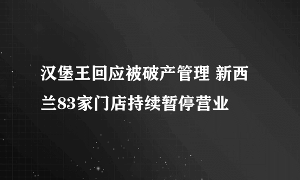 汉堡王回应被破产管理 新西兰83家门店持续暂停营业