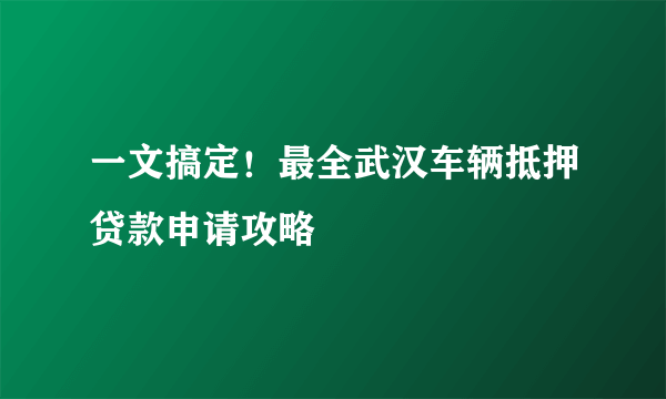 一文搞定！最全武汉车辆抵押贷款申请攻略