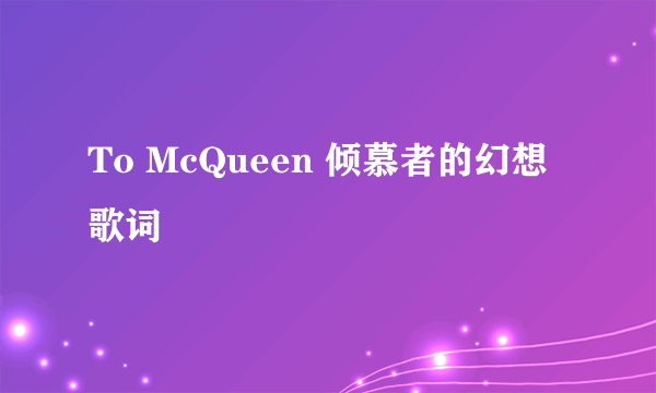 To McQueen 倾慕者的幻想 歌词