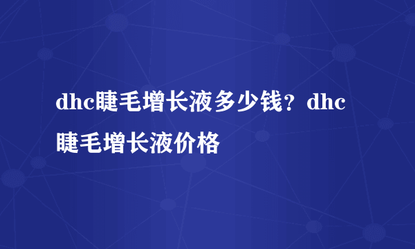 dhc睫毛增长液多少钱？dhc睫毛增长液价格