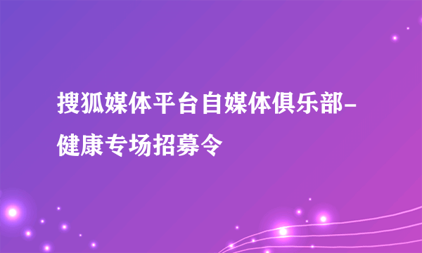 搜狐媒体平台自媒体俱乐部-健康专场招募令