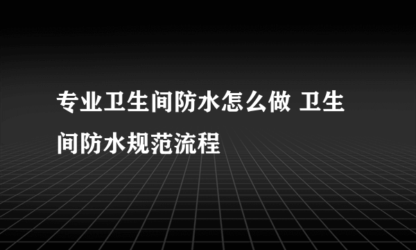 专业卫生间防水怎么做 卫生间防水规范流程