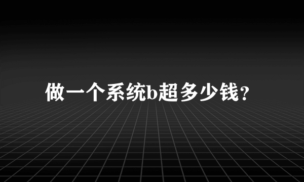 做一个系统b超多少钱？