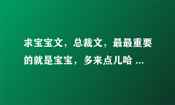 求宝宝文，总裁文，最最重要的就是宝宝，多来点儿哈 一定是完结的 另求《万般宠：才女千金闹古代》