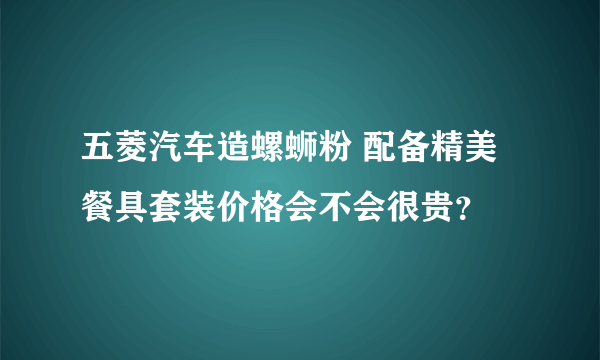 五菱汽车造螺蛳粉 配备精美餐具套装价格会不会很贵？