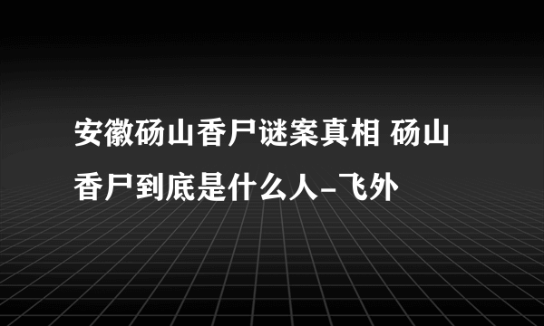 安徽砀山香尸谜案真相 砀山香尸到底是什么人-飞外