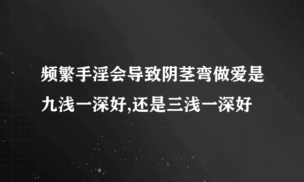 频繁手淫会导致阴茎弯做爱是九浅一深好,还是三浅一深好