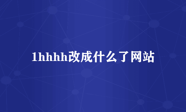 1hhhh改成什么了网站