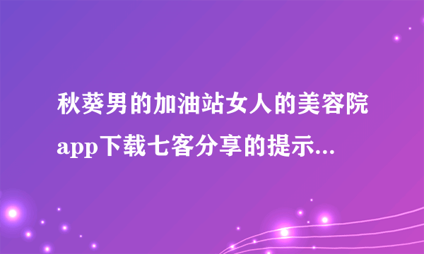 秋葵男的加油站女人的美容院app下载七客分享的提示和最佳能力