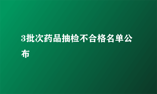 3批次药品抽检不合格名单公布