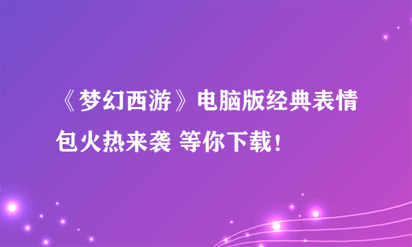 《梦幻西游》电脑版经典表情包火热来袭 等你下载！