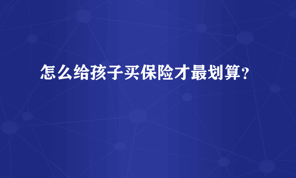 怎么给孩子买保险才最划算？