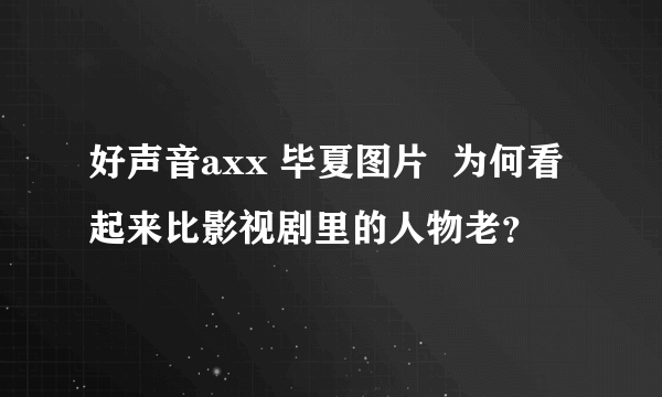 好声音axx 毕夏图片  为何看起来比影视剧里的人物老？