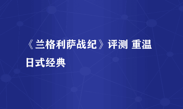 《兰格利萨战纪》评测 重温日式经典