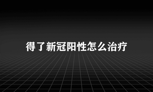 得了新冠阳性怎么治疗