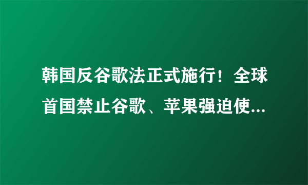 韩国反谷歌法正式施行！全球首国禁止谷歌、苹果强迫使用支付系统