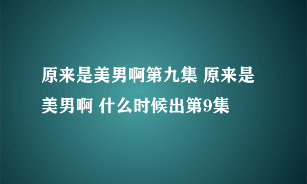 原来是美男啊第九集 原来是美男啊 什么时候出第9集