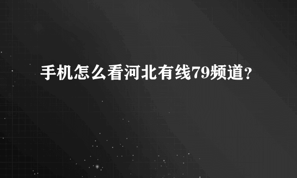 手机怎么看河北有线79频道？