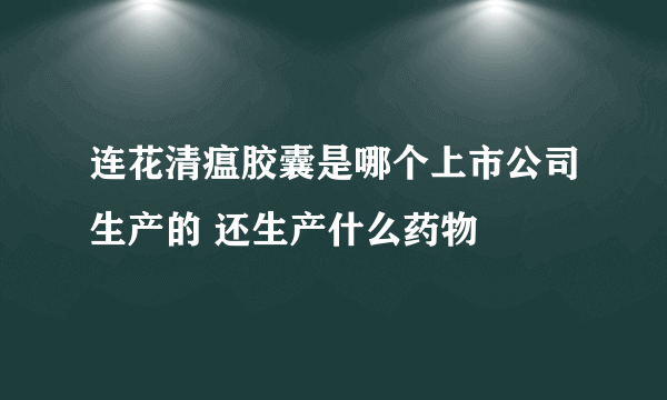 连花清瘟胶囊是哪个上市公司生产的 还生产什么药物