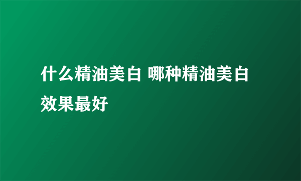 什么精油美白 哪种精油美白效果最好