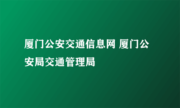 厦门公安交通信息网 厦门公安局交通管理局