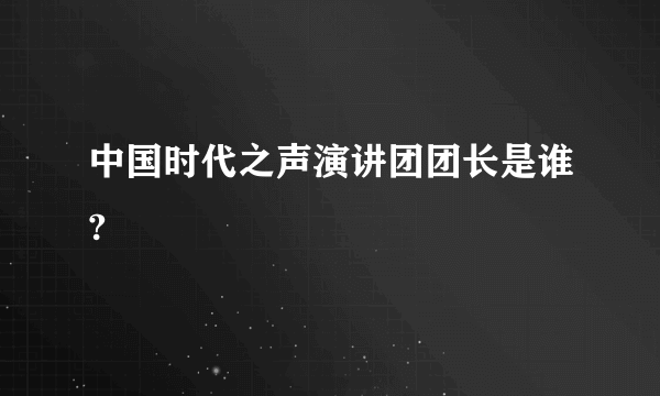 中国时代之声演讲团团长是谁?