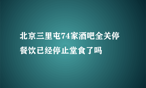 北京三里屯74家酒吧全关停 餐饮已经停止堂食了吗