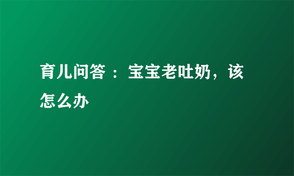 育儿问答 ：宝宝老吐奶，该怎么办